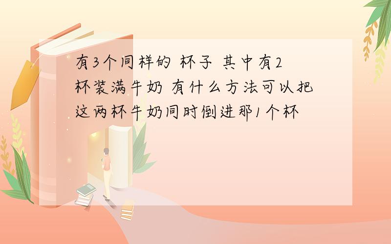 有3个同样的 杯子 其中有2杯装满牛奶 有什么方法可以把这两杯牛奶同时倒进那1个杯