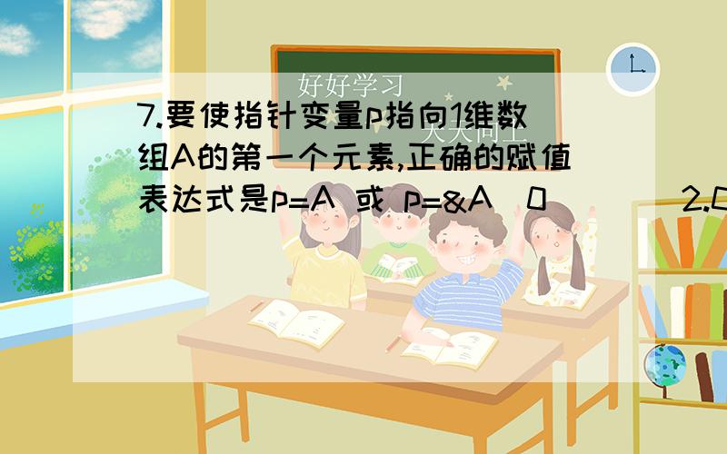 7.要使指针变量p指向1维数组A的第一个元素,正确的赋值表达式是p=A 或 p=&A[0]（）（2.00分） 错误 正确