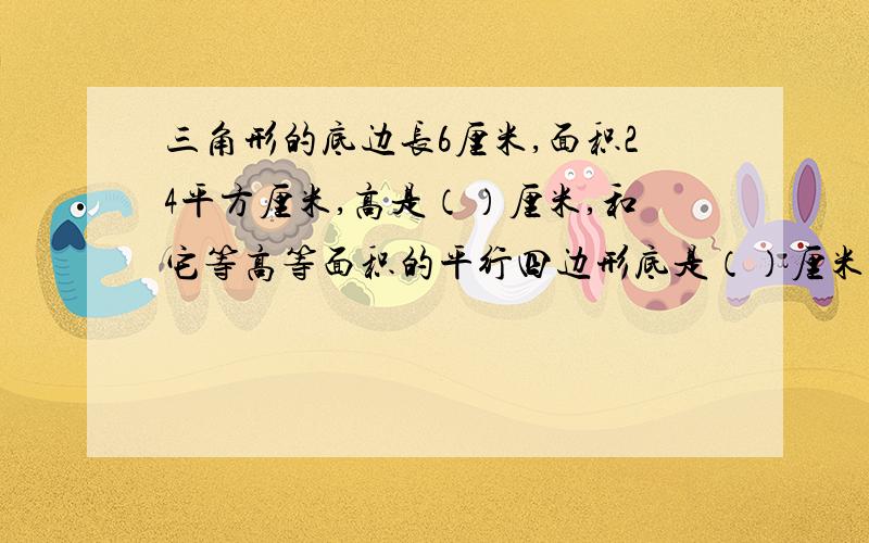 三角形的底边长6厘米,面积24平方厘米,高是（）厘米,和它等高等面积的平行四边形底是（）厘米,