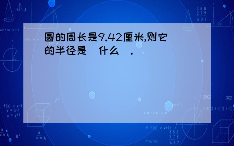 圆的周长是9.42厘米,则它的半径是(什么).