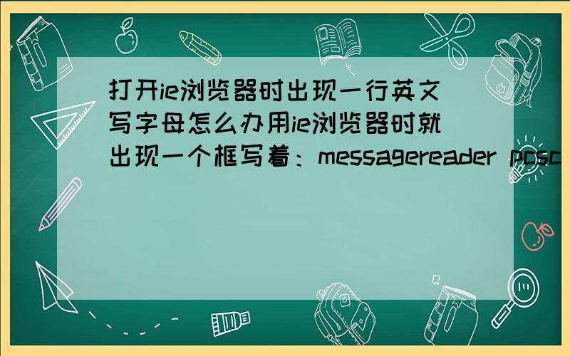 打开ie浏览器时出现一行英文写字母怎么办用ie浏览器时就出现一个框写着：messagereader pcsc driver error!you must reninstall reader driver!