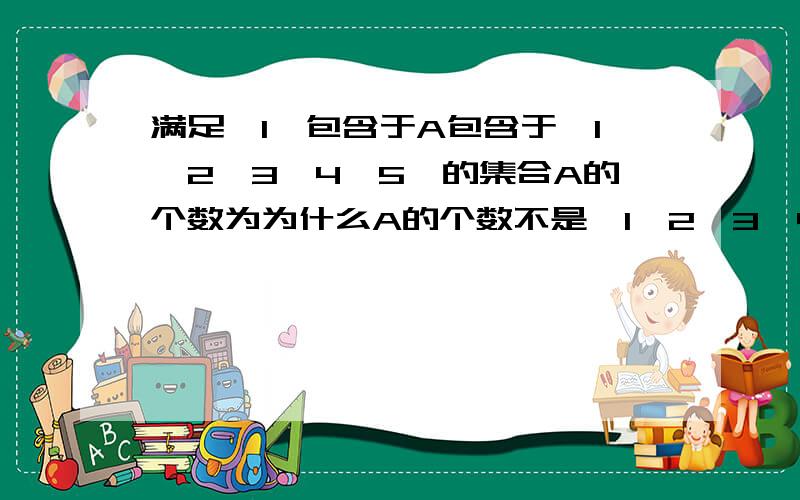 满足{1}包含于A包含于{1,2,3,4,5}的集合A的个数为为什么A的个数不是｛1,2,3,4,5｝的子集数而是｛2，5｝的子集数