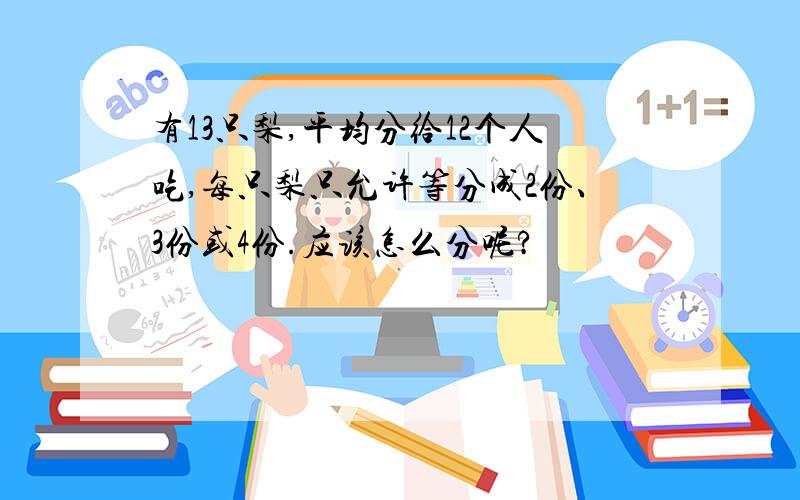 有13只梨,平均分给12个人吃,每只梨只允许等分成2份、3份或4份.应该怎么分呢?