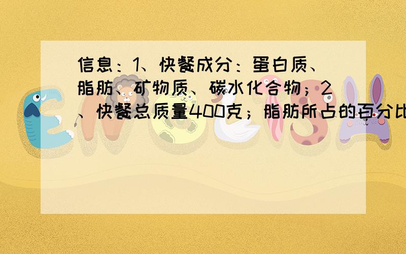 信息：1、快餐成分：蛋白质、脂肪、矿物质、碳水化合物；2、快餐总质量400克；脂肪所占的百分比为5%；4、所含蛋白质质量是矿物质质量的4倍 问：若这份快餐中蛋白质和碳水化合物所占百