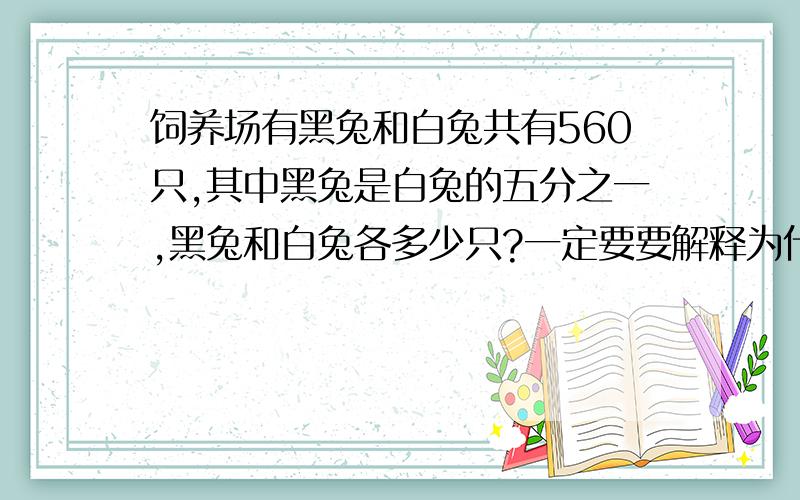 饲养场有黑兔和白兔共有560只,其中黑兔是白兔的五分之一,黑兔和白兔各多少只?一定要要解释为什么!写错了 养场有黑兔和白兔共有480只,其中黑兔是白兔的五分之一,黑兔和白兔各多少只？