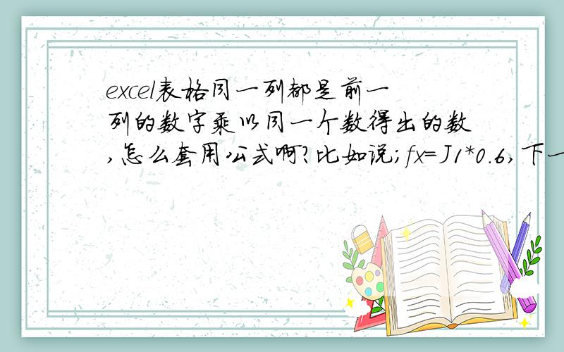 excel表格同一列都是前一列的数字乘以同一个数得出的数,怎么套用公式啊?比如说;fx=J1*0.6,下一个就是=J2*6.0,依次类推,要一个一个输太麻烦了,有没有简单一点的方法?