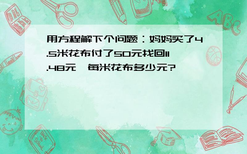 用方程解下个问题：妈妈买了4.5米花布付了50元找回11.48元,每米花布多少元?