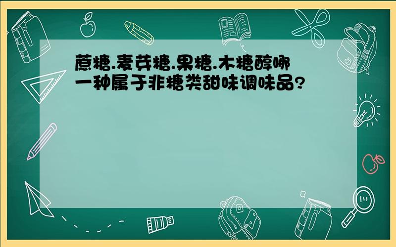 蔗糖.麦芽糖.果糖.木糖醇哪一种属于非糖类甜味调味品?