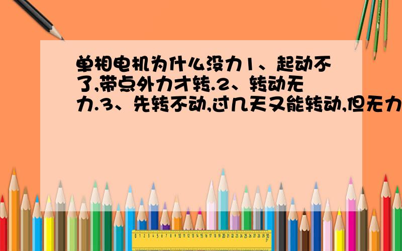 单相电机为什么没力1、起动不了,带点外力才转.2、转动无力.3、先转不动,过几天又能转动,但无力.