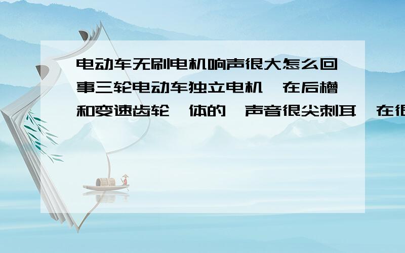 电动车无刷电机响声很大怎么回事三轮电动车独立电机,在后槽和变速齿轮一体的,声音很尖刺耳,在很远的地面都能听到,像是铁片摩擦,是怎么回事