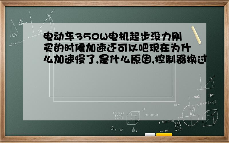 电动车350W电机起步没力刚买的时候加速还可以吧现在为什么加速慢了,是什么原因,控制器换过