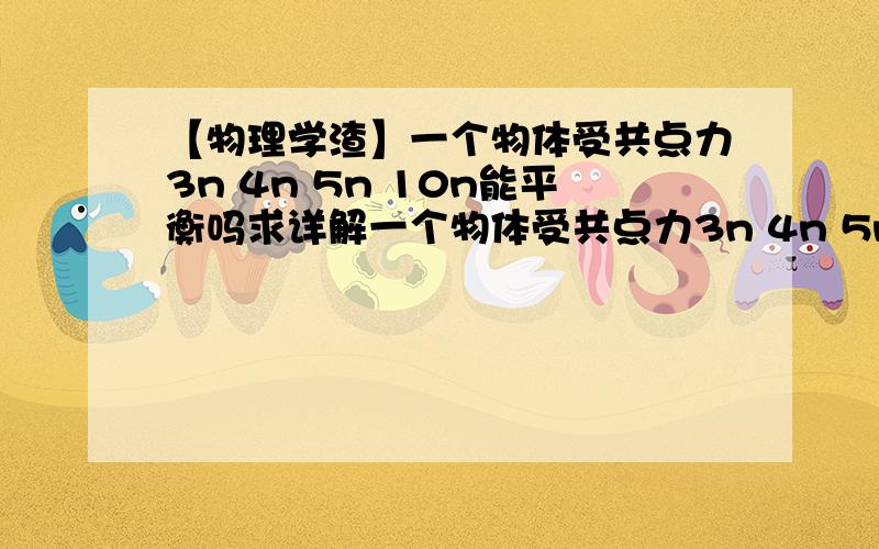 【物理学渣】一个物体受共点力3n 4n 5n 10n能平衡吗求详解一个物体受共点力3n 4n 5n 10n能平衡吗求详解,注意是3,4,5,10,不是3,4,5