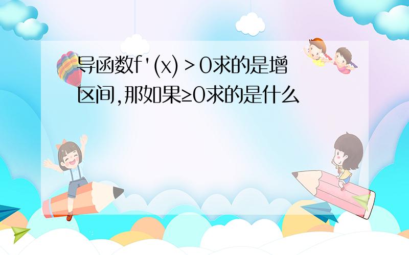 导函数f'(x)＞0求的是增区间,那如果≥0求的是什么