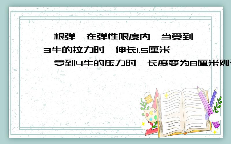 一根弹簧在弹性限度内,当受到3牛的拉力时,伸长1.5厘米,受到4牛的压力时,长度变为8厘米则该弹簧的劲度系数k= 牛/米,弹簧的原长为多少厘米