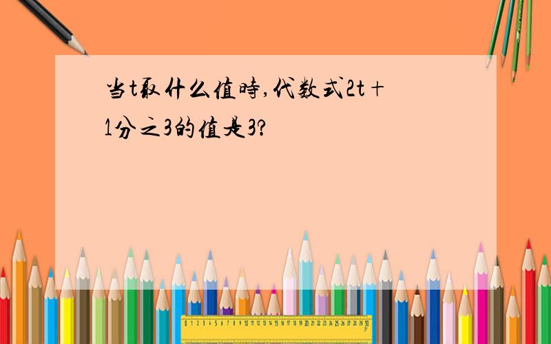 当t取什么值时,代数式2t+1分之3的值是3?