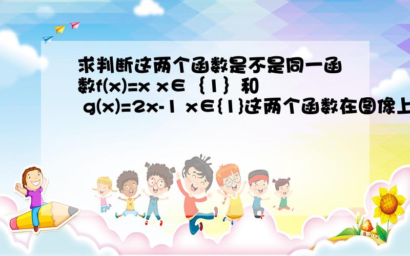 求判断这两个函数是不是同一函数f(x)=x x∈｛1｝和 g(x)=2x-1 x∈{1}这两个函数在图像上都是一样的 但解析式不一样 求判断是不是同一函数啊 纠结死了- -