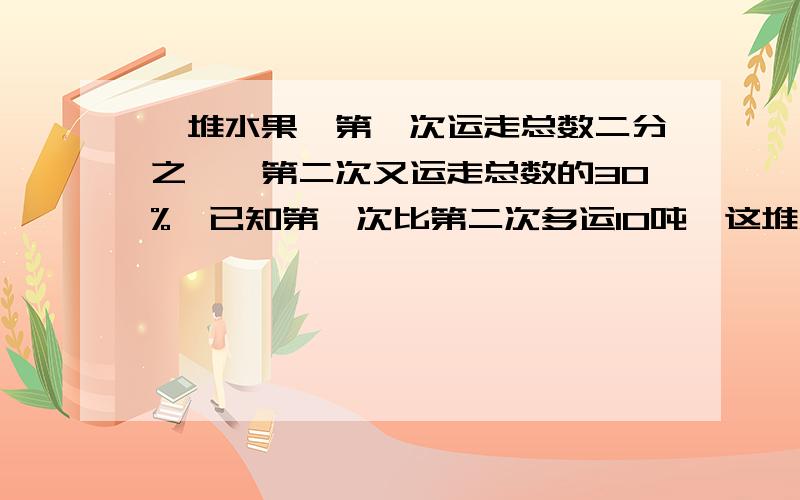 一堆水果,第一次运走总数二分之一,第二次又运走总数的30%,已知第一次比第二次多运10吨,这堆水果共有多少吨?