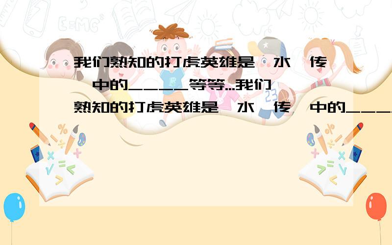 我们熟知的打虎英雄是《水浒传》中的____等等...我们熟知的打虎英雄是《水浒传》中的____,他在书中有许多脍炙人口的事迹,如手刃____,斗杀____,为兄报仇.在快活林醉打____等.