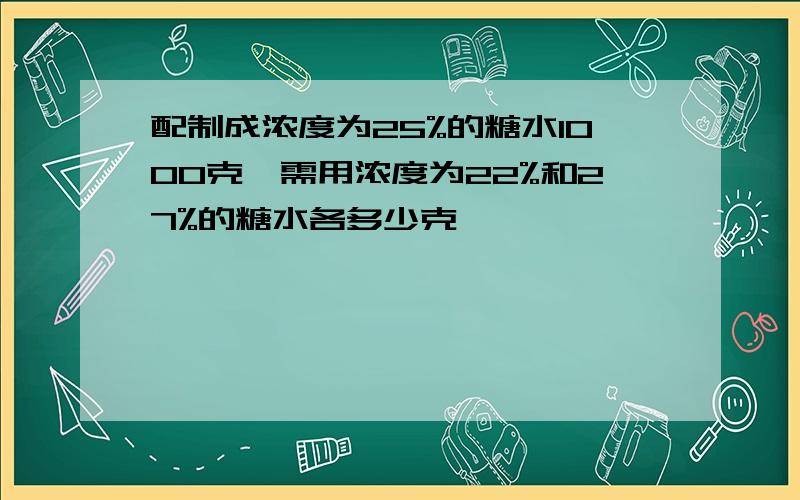 配制成浓度为25%的糖水1000克,需用浓度为22%和27%的糖水各多少克