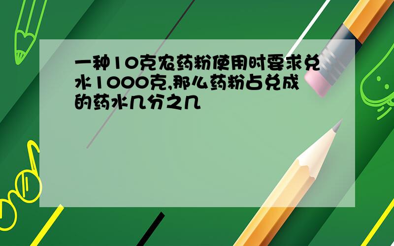 一种10克农药粉使用时要求兑水1000克,那么药粉占兑成的药水几分之几