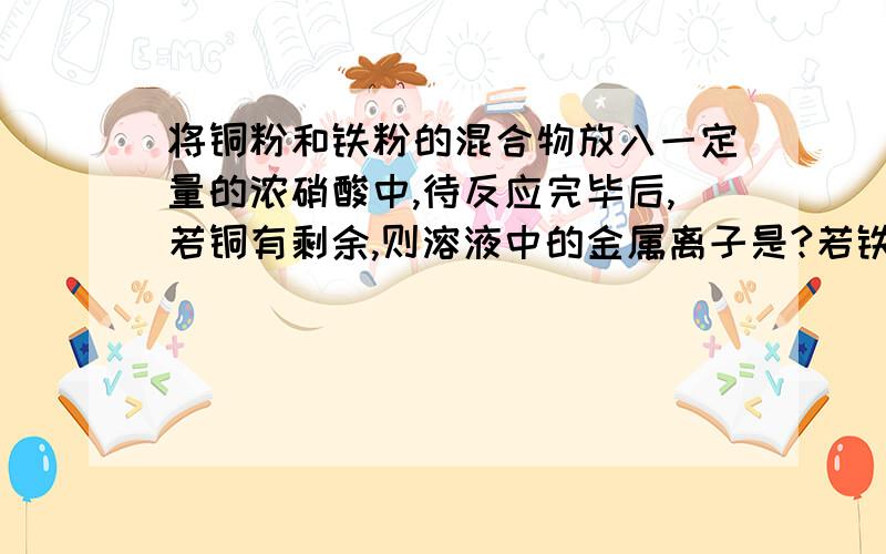 将铜粉和铁粉的混合物放入一定量的浓硝酸中,待反应完毕后,若铜有剩余,则溶液中的金属离子是?若铁有剩余,则溶液中的金属离子是?原因是什么?