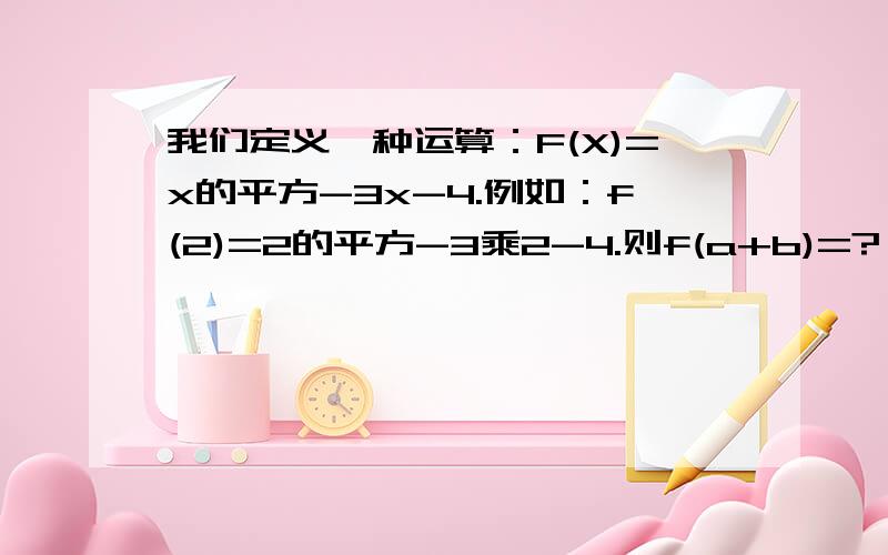 我们定义一种运算：F(X)=x的平方-3x-4.例如：f(2)=2的平方-3乘2-4.则f(a+b)=?