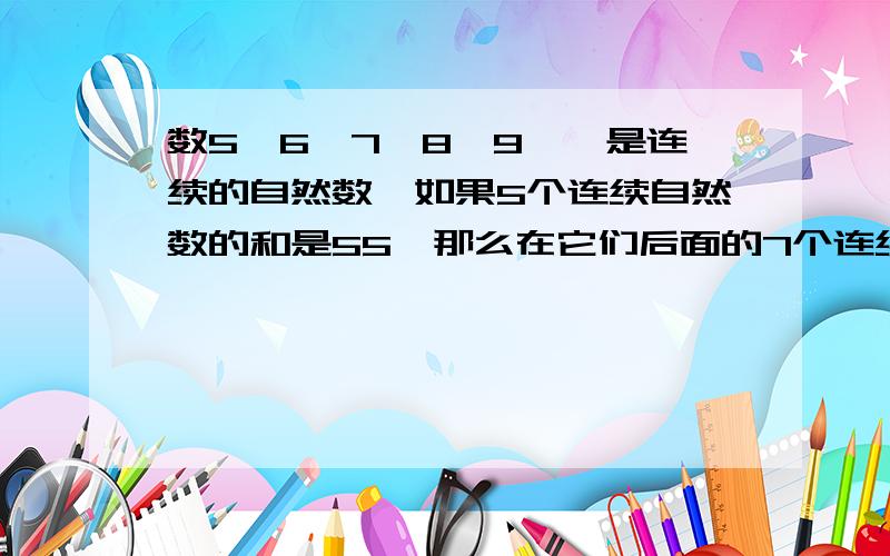 数5、6、7、8、9……是连续的自然数,如果5个连续自然数的和是55,那么在它们后面的7个连续自然数的和是?