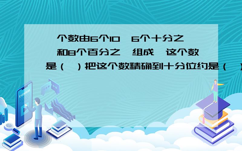 一个数由6个10,6个十分之一和8个百分之一组成,这个数是（ ）把这个数精确到十分位约是（ ）最小的两位数和最小的三位数的最简整数比是（ ）,比值是（ ）一种商品打八折销售,表示现价是