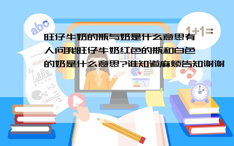 旺仔牛奶的瓶与奶是什么意思有人问我旺仔牛奶红色的瓶和白色的奶是什么意思?谁知道麻烦告知谢谢