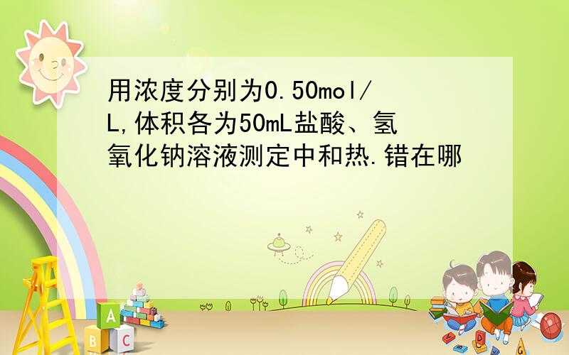 用浓度分别为0.50mol/L,体积各为50mL盐酸、氢氧化钠溶液测定中和热.错在哪