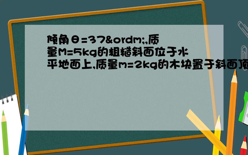 倾角θ=37º,质量M=5kg的粗糙斜面位于水平地面上,质量m=2kg的木块置于斜面顶端,从静止开始匀加速下滑,经t=2s到达底端,运动路程L=4m,在此过程中斜面保持静止（sin37º=0.60,cos37º=0.80,g取10m