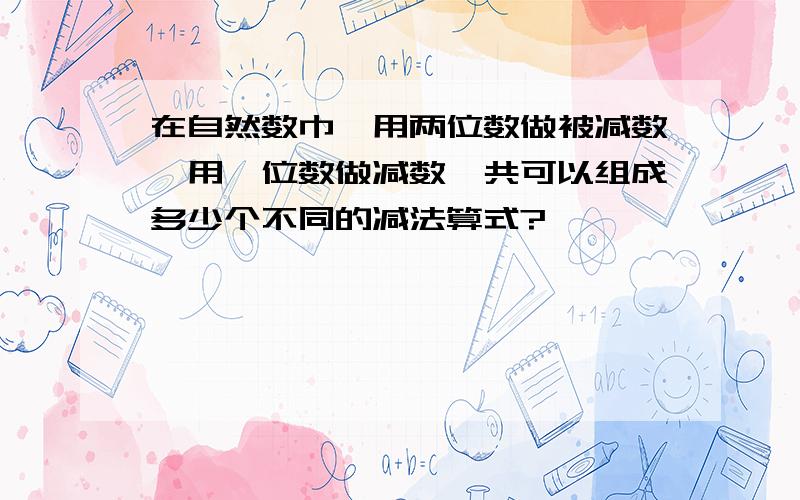 在自然数巾,用两位数做被减数,用一位数做减数,共可以组成多少个不同的减法算式?