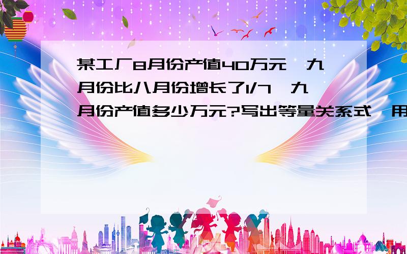 某工厂8月份产值40万元,九月份比八月份增长了1/7,九月份产值多少万元?写出等量关系式,用方程和除法计算……