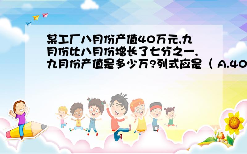 某工厂八月份产值40万元,九月份比八月份增长了七分之一,九月份产值是多少万?列式应是（ A.40X（1+7分之1） B.40X（1—7分之1） C.40%（1+7分之1） D.40%（1—7分之1）