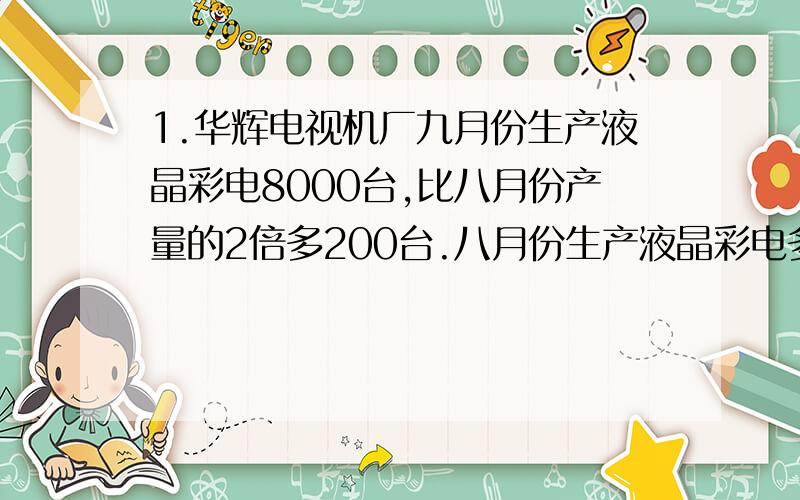 1.华辉电视机厂九月份生产液晶彩电8000台,比八月份产量的2倍多200台.八月份生产液晶彩电多少台?2.华辉电视机厂九月份生产液晶彩电10000台,比九月份产量的5分之4多200台.九月份生产液晶彩电