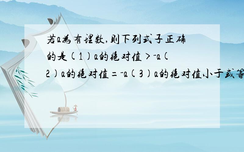 若a为有理数,则下列式子正确的是(1)a的绝对值>-a(2)a的绝对值=-a(3)a的绝对值小于或等于-a(4)a的绝对值大于或等于-a