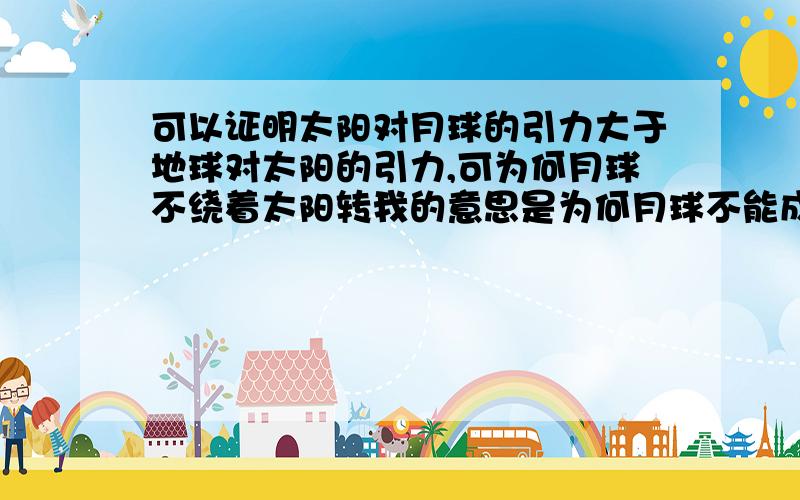 可以证明太阳对月球的引力大于地球对太阳的引力,可为何月球不绕着太阳转我的意思是为何月球不能成为行星错了,应该是“太阳对月球的引力大于地球对月球的引力”