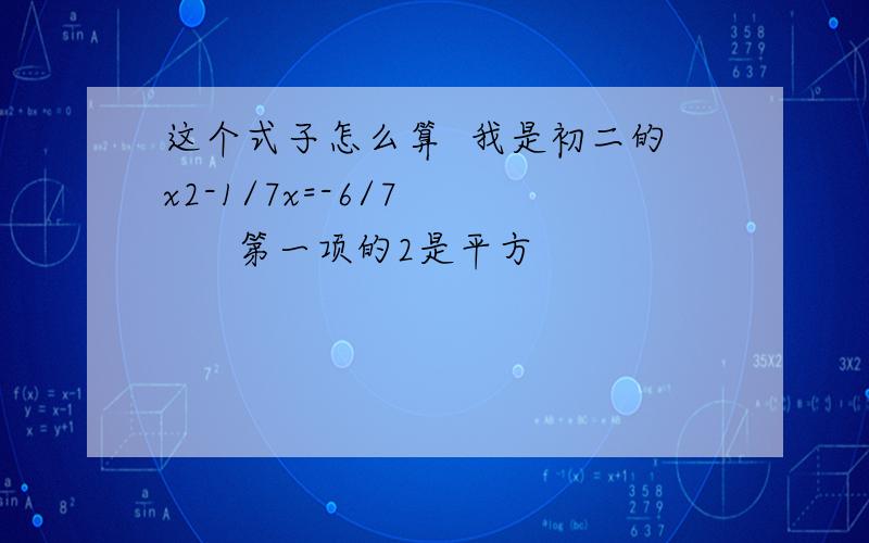 这个式子怎么算  我是初二的x2-1/7x=-6/7        第一项的2是平方