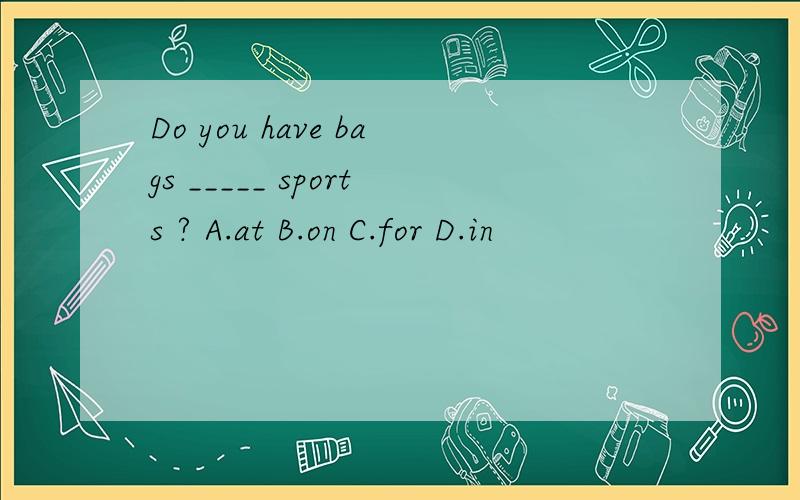 Do you have bags _____ sports ? A.at B.on C.for D.in