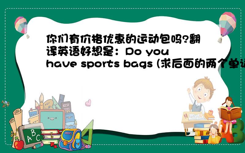 你们有价格优惠的运动包吗?翻译英语好想是：Do you have sports bags (求后面的两个单词）