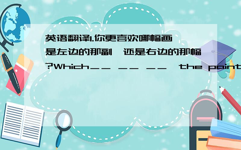 英语翻译1.你更喜欢哪幅画,是左边的那副,还是右边的那幅?Which＿＿ ＿＿ ＿＿,the painting on the left or the one on the right?2.北京2008年奥运会开幕式吸引了全世界的观众.The opening ceremony of the Beijing 2