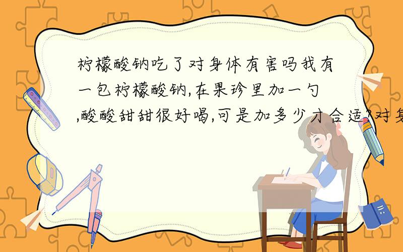 柠檬酸钠吃了对身体有害吗我有一包柠檬酸钠,在果珍里加一勺,酸酸甜甜很好喝,可是加多少才合适?对身体有害处吗?