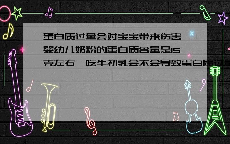 蛋白质过量会对宝宝带来伤害,婴幼儿奶粉的蛋白质含量是15克左右,吃牛初乳会不会导致蛋白质过量呢?我听说生命阳光的牛初乳挺好,如果不会过量,想试试给宝宝吃一下