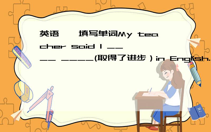 英语``填写单词My teacher said I ____ ____(取得了进步）in English.