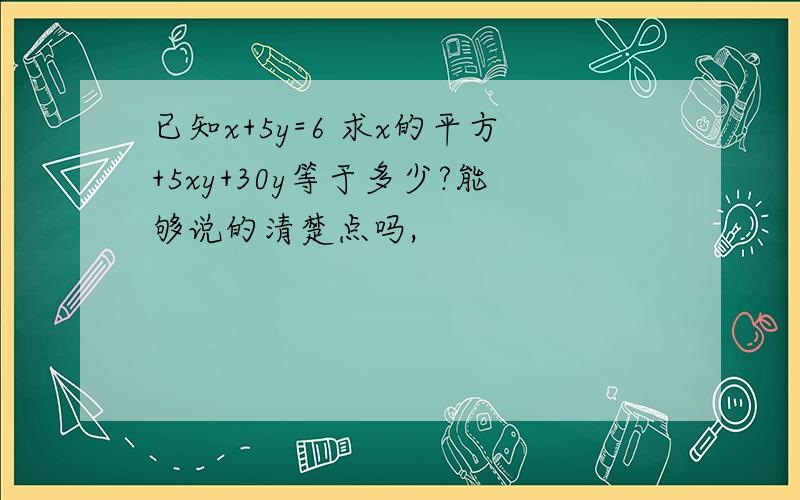 已知x+5y=6 求x的平方+5xy+30y等于多少?能够说的清楚点吗,