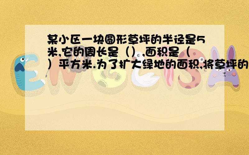 某小区一块圆形草坪的半径是5米,它的周长是（）,面积是（）平方米.为了扩大绿地的面积,将草坪的半径扩为原来的3倍,他的直径扩大了（ ）