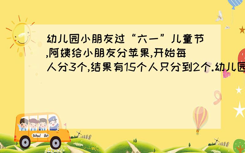 幼儿园小朋友过“六一”儿童节,阿姨给小朋友分苹果,开始每人分3个,结果有15个人只分到2个.幼儿园小朋友过“六一”儿童节,阿姨给小朋友分苹果,开始每人分3个,结果有15个人只分到2个,后来