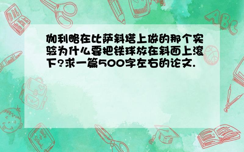 伽利略在比萨斜塔上做的那个实验为什么要把铁球放在斜面上滚下?求一篇500字左右的论文.