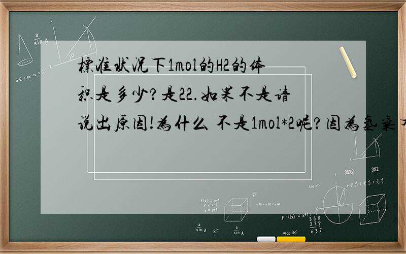 标准状况下1mol的H2的体积是多少?是22.如果不是请说出原因!为什么 不是1mol*2呢?因为氢气有2个