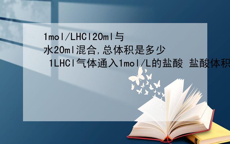 1mol/LHCl20ml与水20ml混合,总体积是多少 1LHCl气体通入1mol/L的盐酸 盐酸体积怎么变化